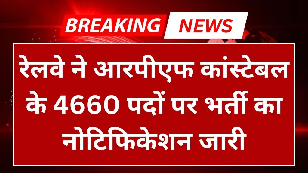 RPF Vacancy: रेलवे ने आरपीएफ कांस्टेबल के 4660 पदों पर भर्ती का नोटिफिकेशन जारी